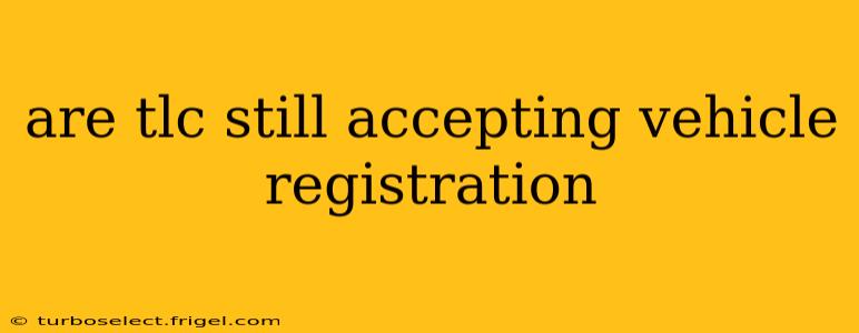 are tlc still accepting vehicle registration