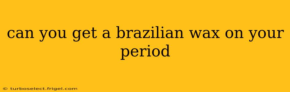 can you get a brazilian wax on your period