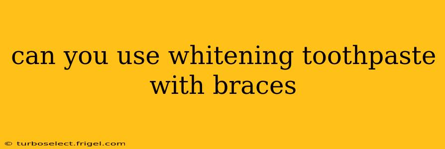 can you use whitening toothpaste with braces