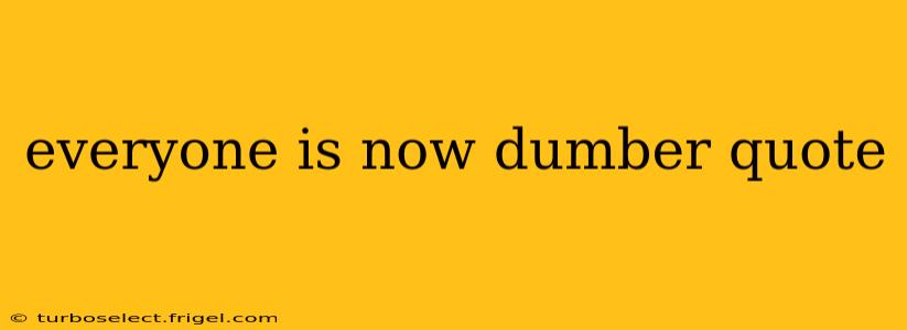 everyone is now dumber quote