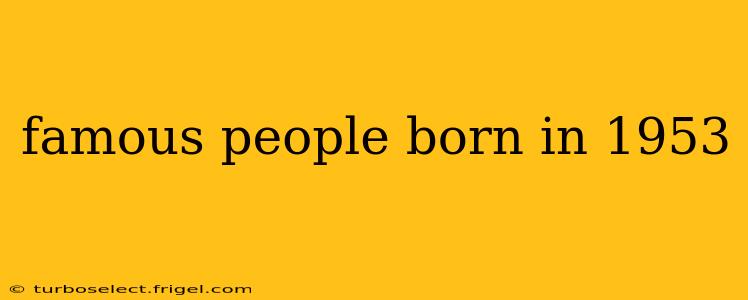 famous people born in 1953
