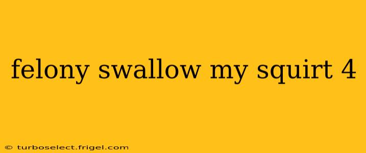 felony swallow my squirt 4 felony swallow my squirt 4