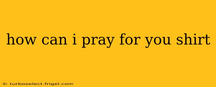 how can i pray for you shirt