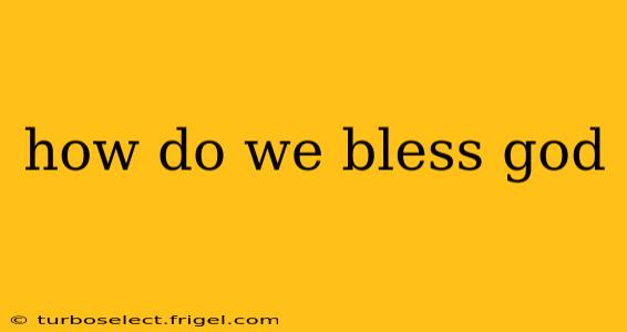 how do we bless god