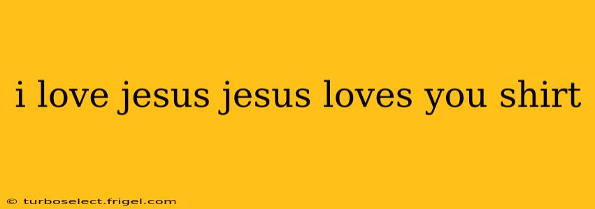 i love jesus jesus loves you shirt