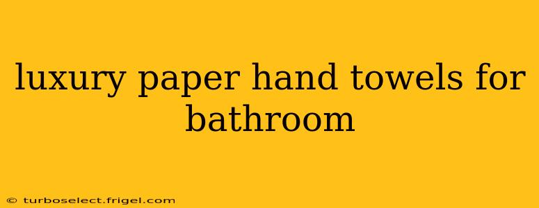 luxury paper hand towels for bathroom