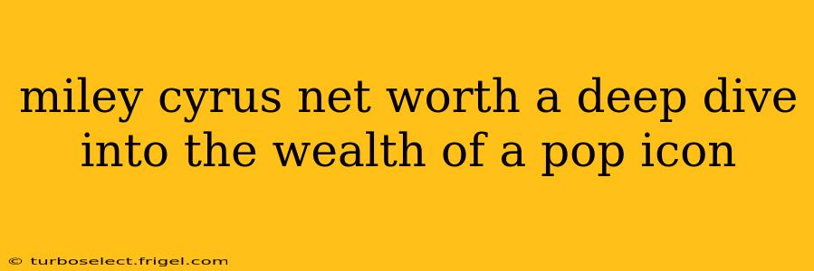 miley cyrus net worth a deep dive into the wealth of a pop icon