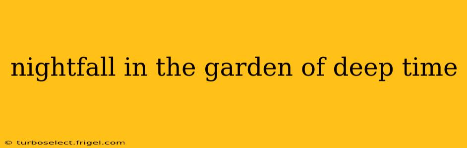 nightfall in the garden of deep time