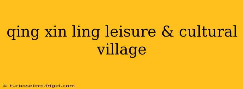 qing xin ling leisure & cultural village