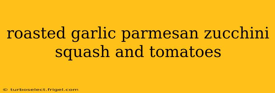 roasted garlic parmesan zucchini squash and tomatoes