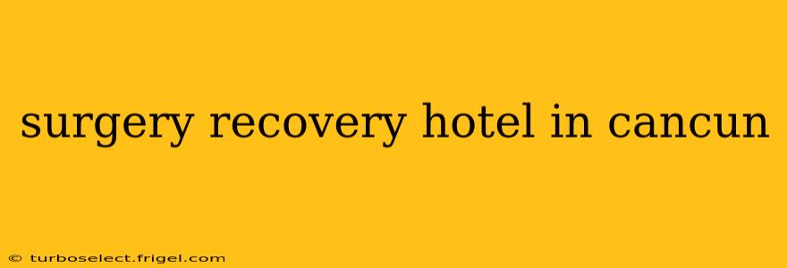 surgery recovery hotel in cancun