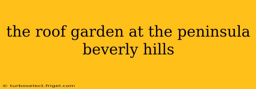the roof garden at the peninsula beverly hills