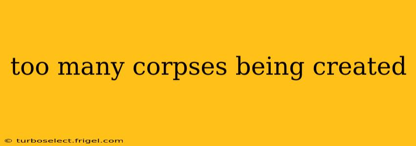 too many corpses being created