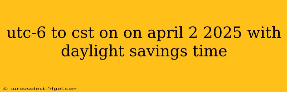 utc-6 to cst on on april 2 2025 with daylight savings time