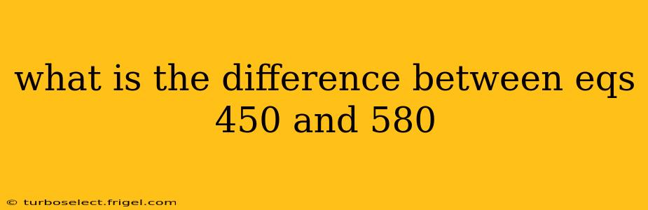 what is the difference between eqs 450 and 580