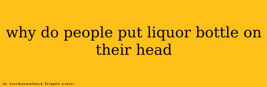 why do people put liquor bottle on their head